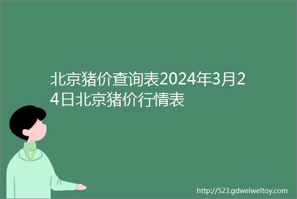 北京猪价查询表2024年3月24日北京猪价行情表