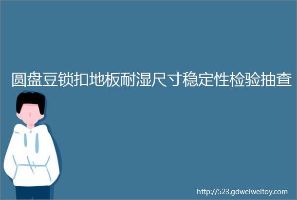 圆盘豆锁扣地板耐湿尺寸稳定性检验抽查